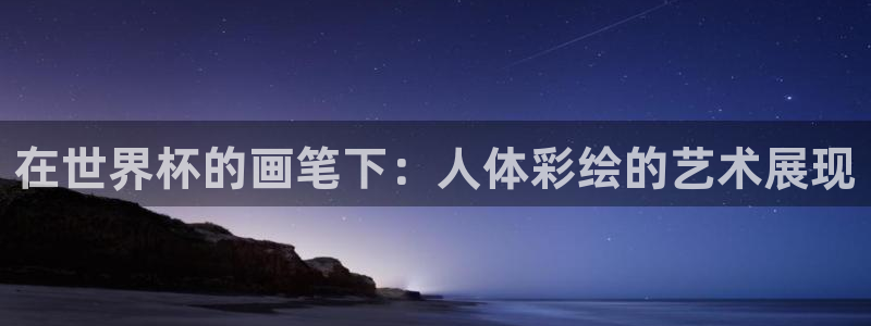 美洲杯直播：在世界杯的画笔下：人体彩绘的艺术展现