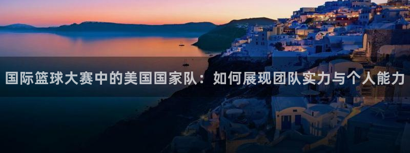世界杯球队：国际篮球大赛中的美国国家队：如何展现团队实力与个人能力